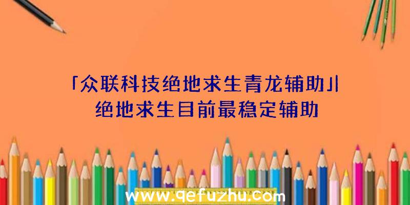 「众联科技绝地求生青龙辅助」|绝地求生目前最稳定辅助